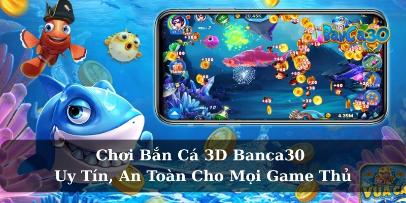 Chơi Bắn Cá 3D Banca30 - Uy Tín, An Toàn Cho Mọi Game Thủ