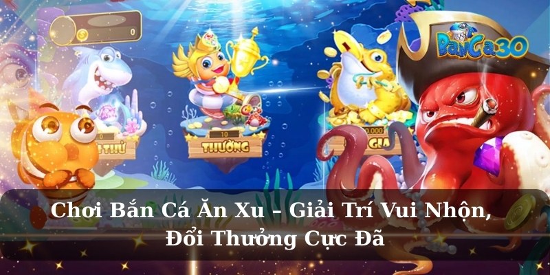 Chơi Bắn Cá Ăn Xu – Giải Trí Vui Nhộn, Đổi Thưởng Cực Đã