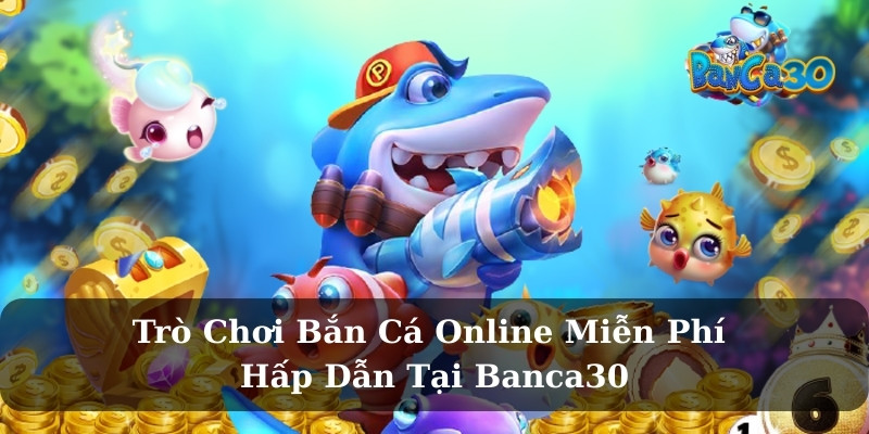 Trò Chơi Bắn Cá Online Miễn Phí Hấp Dẫn Tại Banca30