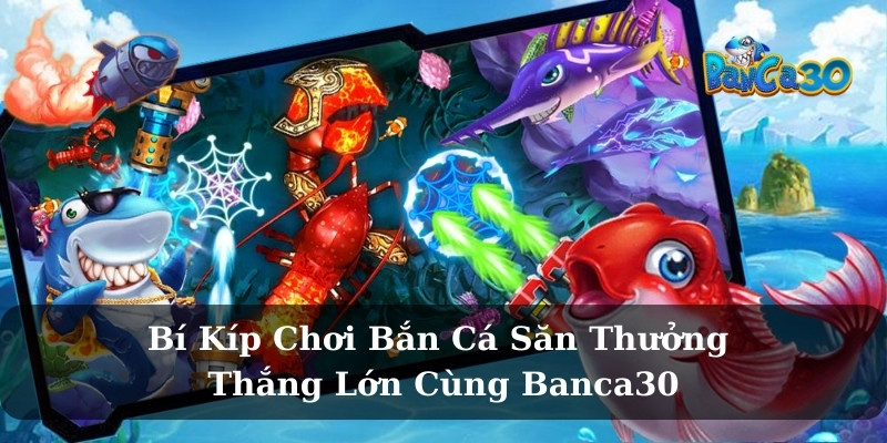 Bí Kíp Chơi Bắn Cá Săn Thưởng Thắng Lớn Cùng Banca30